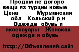 Продам не догоро  вещи из турции новые  › Цена ­ 450 - Мурманская обл., Кольский р-н Одежда, обувь и аксессуары » Женская одежда и обувь   